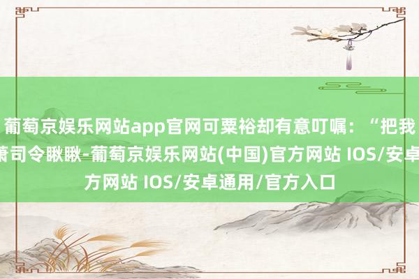 葡萄京娱乐网站app官网可粟裕却有意叮嘱：“把我的心电图拿给萧司令瞅瞅-葡萄京娱乐网站(中国)官方网站 IOS/安卓通用/官方入口