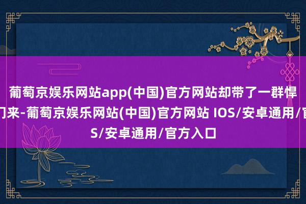 葡萄京娱乐网站app(中国)官方网站却带了一群悍妇打上门来-葡萄京娱乐网站(中国)官方网站 IOS/安卓通用/官方入口