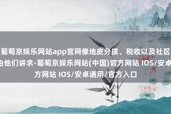 葡萄京娱乐网站app官网像地皮分拨、税收以及社区法度等事务齐由他们讲求-葡萄京娱乐网站(中国)官方网站 IOS/安卓通用/官方入口