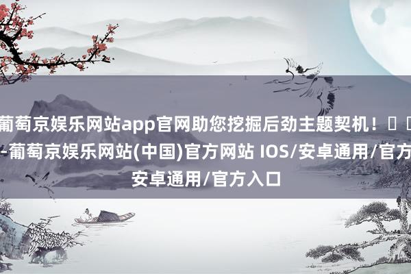 葡萄京娱乐网站app官网助您挖掘后劲主题契机！		　　本日-葡萄京娱乐网站(中国)官方网站 IOS/安卓通用/官方入口