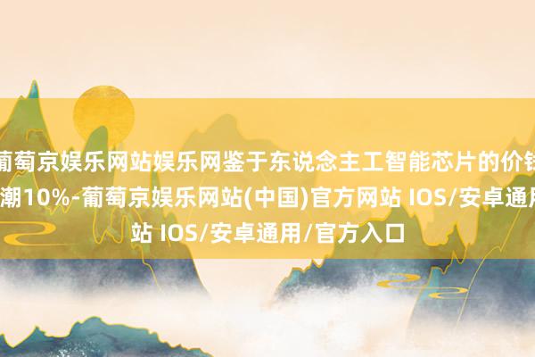 葡萄京娱乐网站娱乐网鉴于东说念主工智能芯片的价钱瞻望至少高潮10%-葡萄京娱乐网站(中国)官方网站 IOS/安卓通用/官方入口
