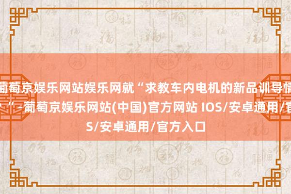 葡萄京娱乐网站娱乐网就“求教车内电机的新品训导情况何如？”-葡萄京娱乐网站(中国)官方网站 IOS/安卓通用/官方入口