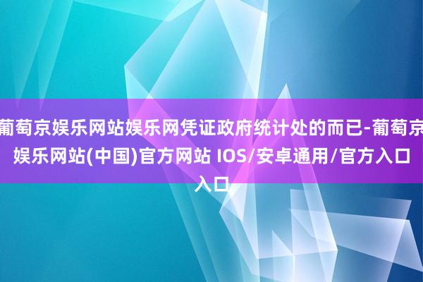葡萄京娱乐网站娱乐网凭证政府统计处的而已-葡萄京娱乐网站(中国)官方网站 IOS/安卓通用/官方入口