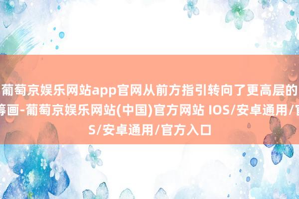 葡萄京娱乐网站app官网从前方指引转向了更高层的计策有筹画-葡萄京娱乐网站(中国)官方网站 IOS/安卓通用/官方入口