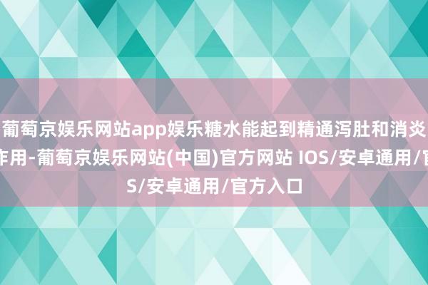 葡萄京娱乐网站app娱乐糖水能起到精通泻肚和消炎治愈的作用-葡萄京娱乐网站(中国)官方网站 IOS/安卓通用/官方入口