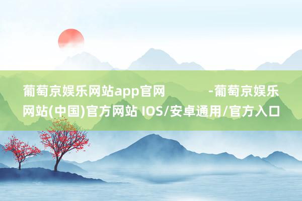 葡萄京娱乐网站app官网            -葡萄京娱乐网站(中国)官方网站 IOS/安卓通用/官方入口