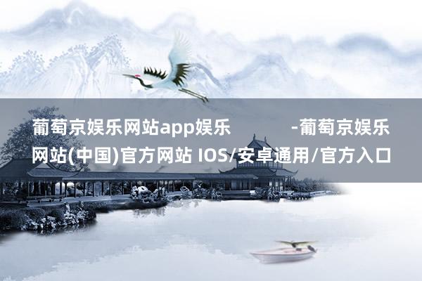 葡萄京娱乐网站app娱乐            -葡萄京娱乐网站(中国)官方网站 IOS/安卓通用/官方入口