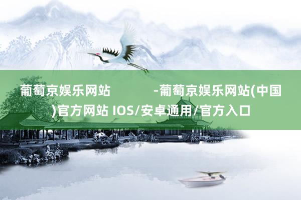 葡萄京娱乐网站            -葡萄京娱乐网站(中国)官方网站 IOS/安卓通用/官方入口