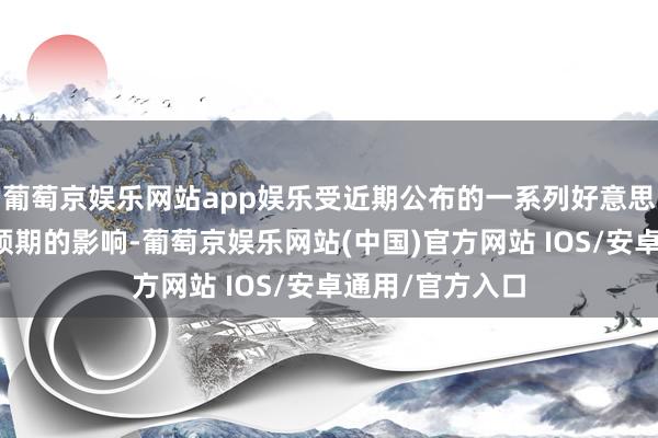 葡萄京娱乐网站app娱乐受近期公布的一系列好意思国经济数据超预期的影响-葡萄京娱乐网站(中国)官方网站 IOS/安卓通用/官方入口