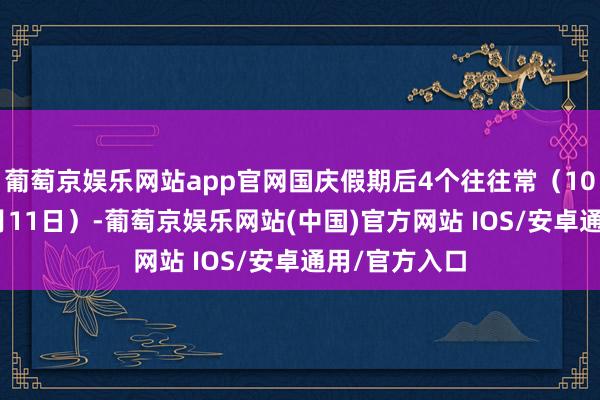 葡萄京娱乐网站app官网国庆假期后4个往往常（10月8日至10月11日）-葡萄京娱乐网站(中国)官方网站 IOS/安卓通用/官方入口