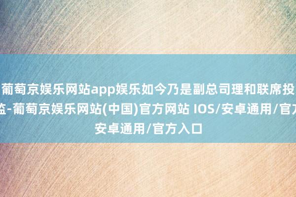 葡萄京娱乐网站app娱乐如今乃是副总司理和联席投资总监-葡萄京娱乐网站(中国)官方网站 IOS/安卓通用/官方入口