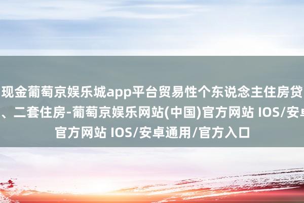 现金葡萄京娱乐城app平台贸易性个东说念主住房贷款不再分别首套、二套住房-葡萄京娱乐网站(中国)官方网站 IOS/安卓通用/官方入口