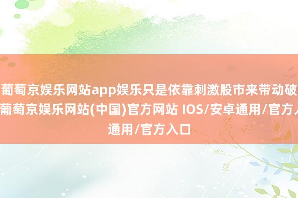 葡萄京娱乐网站app娱乐只是依靠刺激股市来带动破钞-葡萄京娱乐网站(中国)官方网站 IOS/安卓通用/官方入口