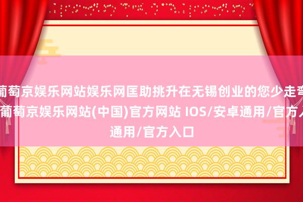葡萄京娱乐网站娱乐网匡助挑升在无锡创业的您少走弯路-葡萄京娱乐网站(中国)官方网站 IOS/安卓通用/官方入口