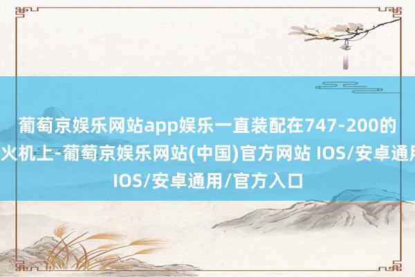 葡萄京娱乐网站app娱乐一直装配在747-200的锻真金不怕火机上-葡萄京娱乐网站(中国)官方网站 IOS/安卓通用/官方入口