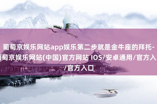 葡萄京娱乐网站app娱乐第二步就是金牛座的拜托-葡萄京娱乐网站(中国)官方网站 IOS/安卓通用/官方入口