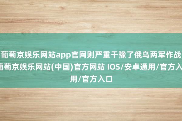 葡萄京娱乐网站app官网则严重干豫了俄乌两军作战-葡萄京娱乐网站(中国)官方网站 IOS/安卓通用/官方入口