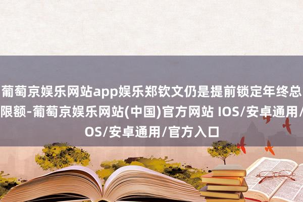 葡萄京娱乐网站app娱乐郑钦文仍是提前锁定年终总决赛参赛限额-葡萄京娱乐网站(中国)官方网站 IOS/安卓通用/官方入口