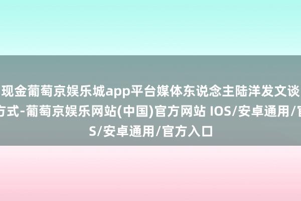 现金葡萄京娱乐城app平台媒体东说念主陆洋发文谈到积分方式-葡萄京娱乐网站(中国)官方网站 IOS/安卓通用/官方入口