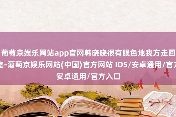 葡萄京娱乐网站app官网韩晓晓很有眼色地我方走回了教室-葡萄京娱乐网站(中国)官方网站 IOS/安卓通用/官方入口