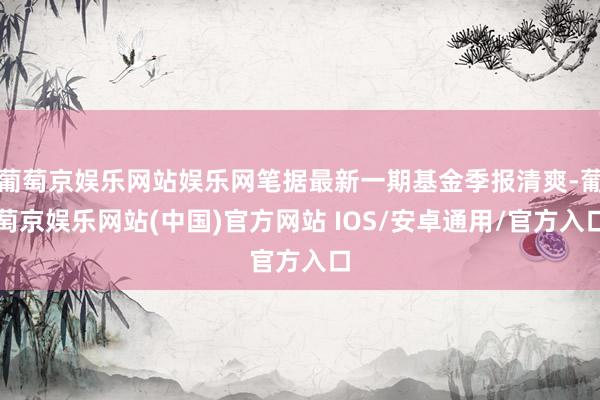 葡萄京娱乐网站娱乐网笔据最新一期基金季报清爽-葡萄京娱乐网站(中国)官方网站 IOS/安卓通用/官方入口