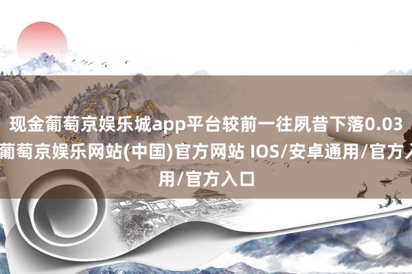 现金葡萄京娱乐城app平台较前一往夙昔下落0.03%-葡萄京娱乐网站(中国)官方网站 IOS/安卓通用/官方入口
