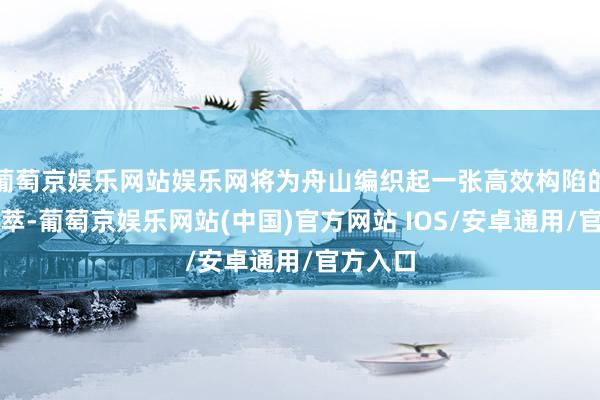 葡萄京娱乐网站娱乐网将为舟山编织起一张高效构陷的交通荟萃-葡萄京娱乐网站(中国)官方网站 IOS/安卓通用/官方入口