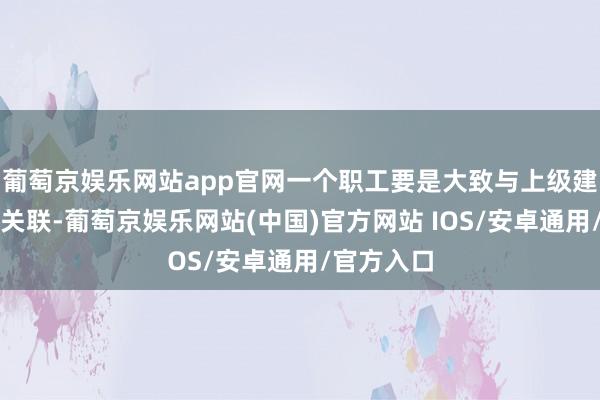 葡萄京娱乐网站app官网一个职工要是大致与上级建设邃密的关联-葡萄京娱乐网站(中国)官方网站 IOS/安卓通用/官方入口