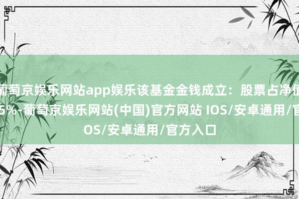 葡萄京娱乐网站app娱乐该基金金钱成立：股票占净值比82.95%-葡萄京娱乐网站(中国)官方网站 IOS/安卓通用/官方入口