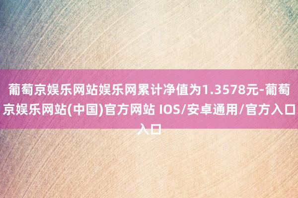 葡萄京娱乐网站娱乐网累计净值为1.3578元-葡萄京娱乐网站(中国)官方网站 IOS/安卓通用/官方入口