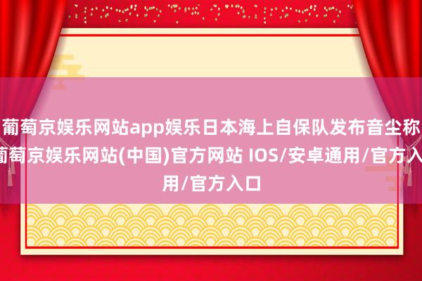 葡萄京娱乐网站app娱乐日本海上自保队发布音尘称-葡萄京娱乐网站(中国)官方网站 IOS/安卓通用/官方入口