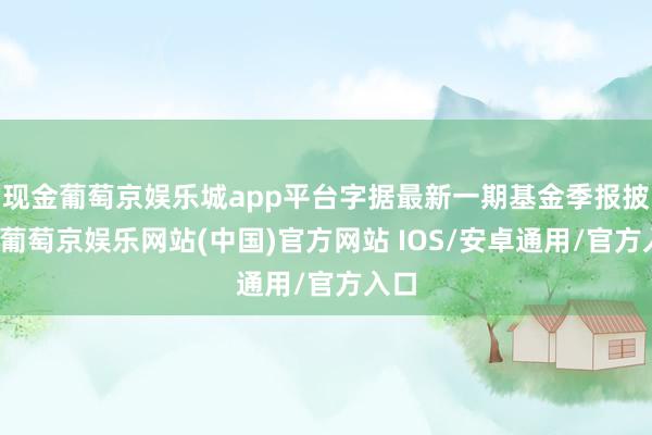 现金葡萄京娱乐城app平台字据最新一期基金季报披露-葡萄京娱乐网站(中国)官方网站 IOS/安卓通用/官方入口