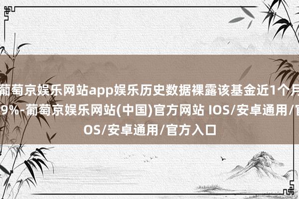 葡萄京娱乐网站app娱乐历史数据裸露该基金近1个月高潮5.49%-葡萄京娱乐网站(中国)官方网站 IOS/安卓通用/官方入口