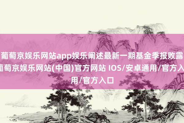 葡萄京娱乐网站app娱乐阐述最新一期基金季报败露-葡萄京娱乐网站(中国)官方网站 IOS/安卓通用/官方入口