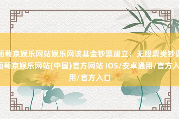 葡萄京娱乐网站娱乐网该基金钞票建立：无股票类钞票-葡萄京娱乐网站(中国)官方网站 IOS/安卓通用/官方入口