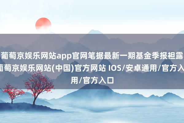 葡萄京娱乐网站app官网笔据最新一期基金季报袒露-葡萄京娱乐网站(中国)官方网站 IOS/安卓通用/官方入口