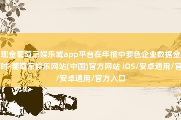 现金葡萄京娱乐城app平台在年报中姿色企业数据金钱分享时-葡萄京娱乐网站(中国)官方网站 IOS/安卓通用/官方入口