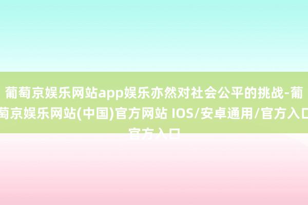 葡萄京娱乐网站app娱乐亦然对社会公平的挑战-葡萄京娱乐网站(中国)官方网站 IOS/安卓通用/官方入口