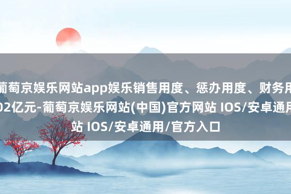 葡萄京娱乐网站app娱乐销售用度、惩办用度、财务用度共计17.02亿元-葡萄京娱乐网站(中国)官方网站 IOS/安卓通用/官方入口