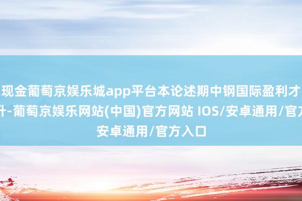 现金葡萄京娱乐城app平台本论述期中钢国际盈利才智上升-葡萄京娱乐网站(中国)官方网站 IOS/安卓通用/官方入口