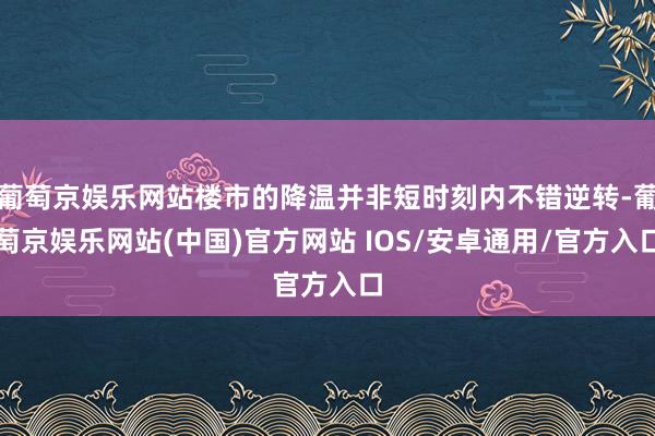 葡萄京娱乐网站楼市的降温并非短时刻内不错逆转-葡萄京娱乐网站(中国)官方网站 IOS/安卓通用/官方入口