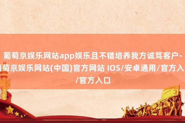 葡萄京娱乐网站app娱乐且不错培养我方诚笃客户-葡萄京娱乐网站(中国)官方网站 IOS/安卓通用/官方入口