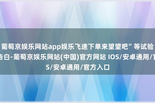 葡萄京娱乐网站app娱乐飞速下单来望望吧”等试验的买卖告白-葡萄京娱乐网站(中国)官方网站 IOS/安卓通用/官方入口