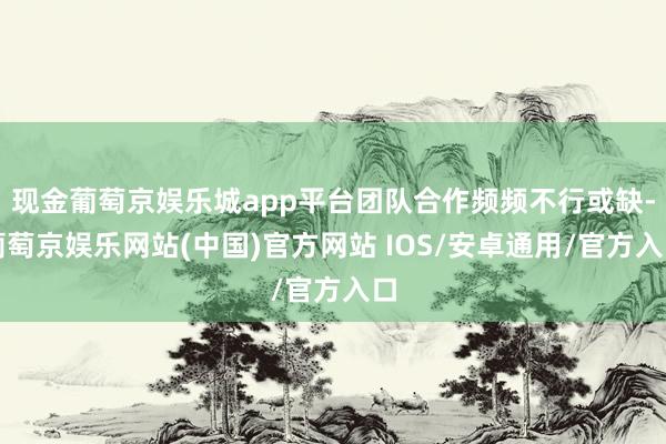 现金葡萄京娱乐城app平台团队合作频频不行或缺-葡萄京娱乐网站(中国)官方网站 IOS/安卓通用/官方入口