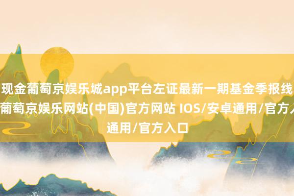 现金葡萄京娱乐城app平台左证最新一期基金季报线路-葡萄京娱乐网站(中国)官方网站 IOS/安卓通用/官方入口