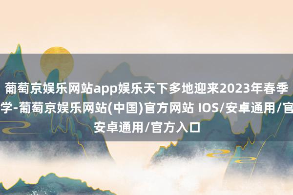 葡萄京娱乐网站app娱乐天下多地迎来2023年春季学期开学-葡萄京娱乐网站(中国)官方网站 IOS/安卓通用/官方入口