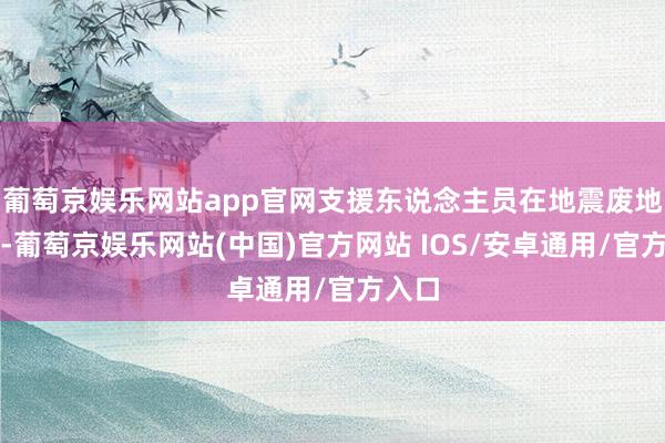 葡萄京娱乐网站app官网支援东说念主员在地震废地搜救-葡萄京娱乐网站(中国)官方网站 IOS/安卓通用/官方入口