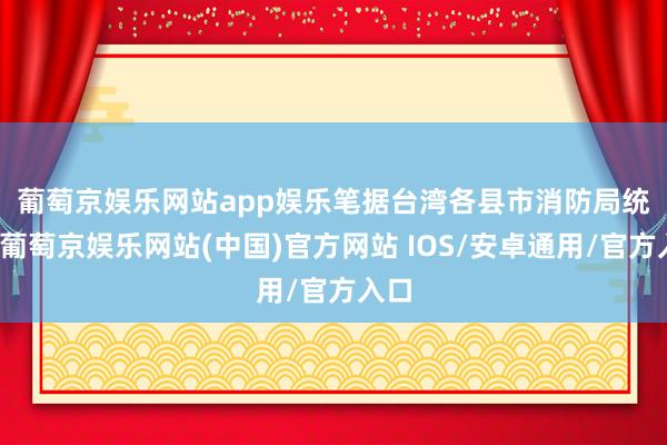 葡萄京娱乐网站app娱乐　　笔据台湾各县市消防局统计-葡萄京娱乐网站(中国)官方网站 IOS/安卓通用/官方入口