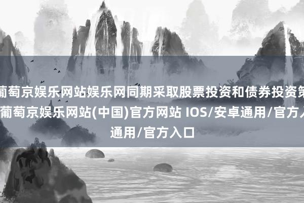 葡萄京娱乐网站娱乐网同期采取股票投资和债券投资策略-葡萄京娱乐网站(中国)官方网站 IOS/安卓通用/官方入口