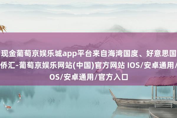 现金葡萄京娱乐城app平台来自海湾国度、好意思国和欧洲的侨汇-葡萄京娱乐网站(中国)官方网站 IOS/安卓通用/官方入口